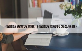 仙域超级古万珍瓶（仙域万能碎片怎么获得）