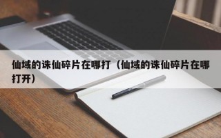 仙域的诛仙碎片在哪打（仙域的诛仙碎片在哪打开）