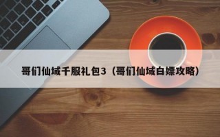 哥们仙域千服礼包3（哥们仙域白嫖攻略）