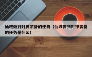 仙域做到封神装备的任务（仙域做到封神装备的任务是什么）