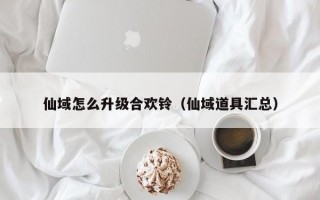 仙域怎么升级合欢铃（仙域道具汇总）