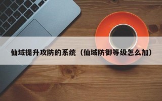 仙域提升攻防的系统（仙域防御等级怎么加）