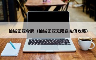 仙域无双令牌（仙域无双无限送充值攻略）