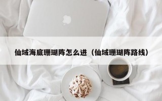 仙域海底珊瑚阵怎么进（仙域珊瑚阵路线）