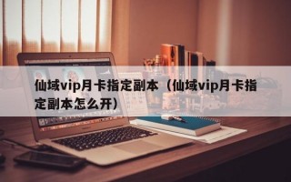 仙域vip月卡指定副本（仙域vip月卡指定副本怎么开）