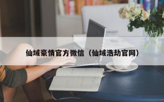 仙域豪情官方微信（仙域浩劫官网）