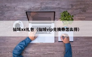 仙域xx礼包（仙域vip兑换券怎么得）