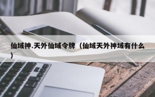 仙域神.天外仙域令牌（仙域天外神域有什么）