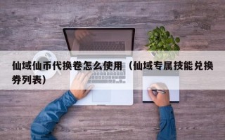 仙域仙币代换卷怎么使用（仙域专属技能兑换券列表）