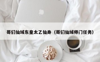 哥们仙域东皇太乙仙身（哥们仙域师门任务）