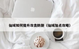 仙域如何提升攻击防御（仙域加点攻略）