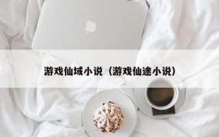 游戏仙域小说（游戏仙途小说）