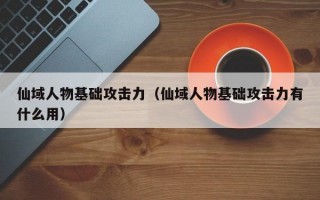 仙域人物基础攻击力（仙域人物基础攻击力有什么用）