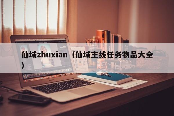 仙域zhuxian（仙域主线任务物品大全）-第1张图片-澳门第一娱乐娱城官网 - 澳门十大娱乐官网入口