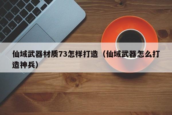 仙域武器材质73怎样打造（仙域武器怎么打造神兵）-第1张图片-澳门第一娱乐娱城官网 - 澳门十大娱乐官网入口