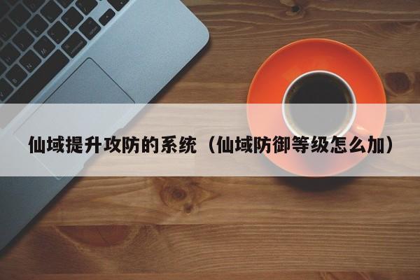 仙域提升攻防的系统（仙域防御等级怎么加）-第1张图片-澳门第一娱乐娱城官网 - 澳门十大娱乐官网入口