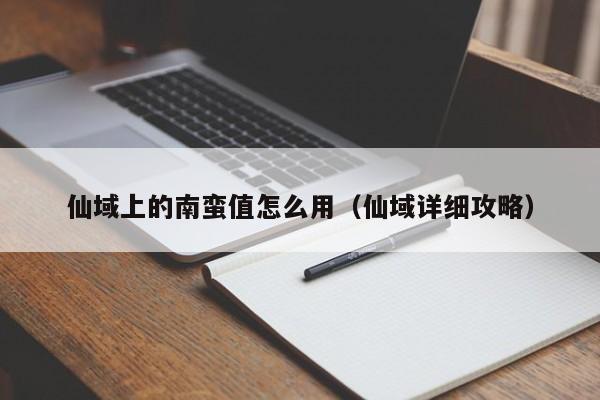 仙域上的南蛮值怎么用（仙域详细攻略）-第1张图片-澳门第一娱乐娱城官网 - 澳门十大娱乐官网入口