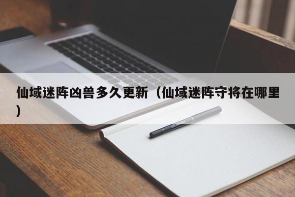 仙域迷阵凶兽多久更新（仙域迷阵守将在哪里）-第1张图片-澳门第一娱乐娱城官网 - 澳门十大娱乐官网入口