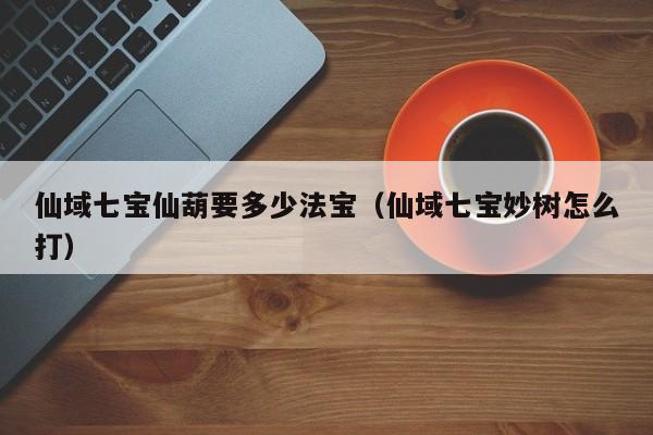 仙域七宝仙葫要多少法宝（仙域七宝妙树怎么打）-第1张图片-澳门第一娱乐娱城官网 - 澳门十大娱乐官网入口