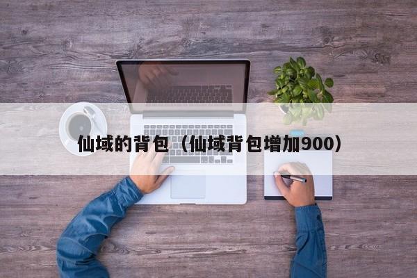 仙域的背包（仙域背包增加900）-第1张图片-澳门第一娱乐娱城官网 - 澳门十大娱乐官网入口