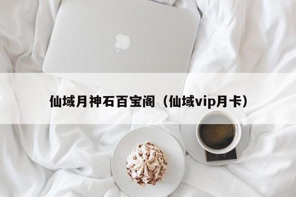 仙域月神石百宝阁（仙域vip月卡）-第1张图片-澳门第一娱乐娱城官网 - 澳门十大娱乐官网入口