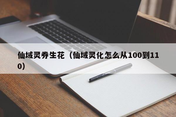 仙域灵券生花（仙域灵化怎么从100到110）-第1张图片-澳门第一娱乐娱城官网 - 澳门十大娱乐官网入口