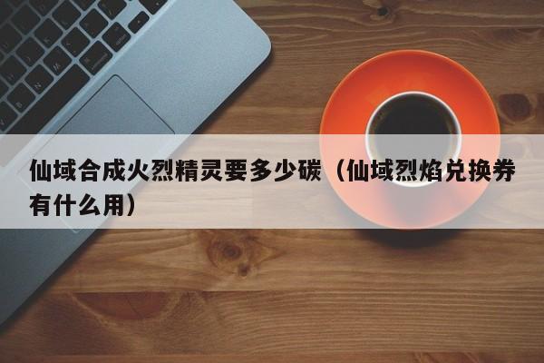 仙域合成火烈精灵要多少碳（仙域烈焰兑换券有什么用）-第1张图片-澳门第一娱乐娱城官网 - 澳门十大娱乐官网入口