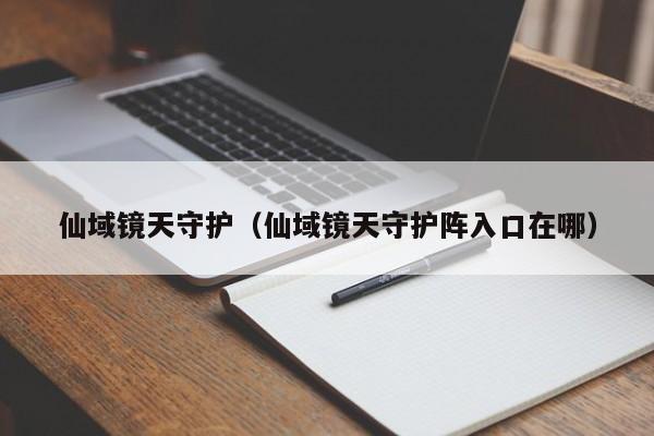 仙域镜天守护（仙域镜天守护阵入口在哪）-第1张图片-澳门第一娱乐娱城官网 - 澳门十大娱乐官网入口