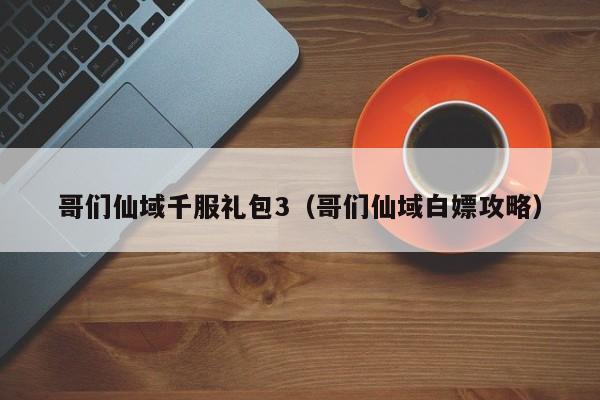 哥们仙域千服礼包3（哥们仙域白嫖攻略）-第1张图片-澳门第一娱乐娱城官网 - 澳门十大娱乐官网入口