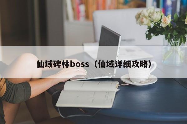 仙域碑林boss（仙域详细攻略）-第1张图片-澳门第一娱乐娱城官网 - 澳门十大娱乐官网入口