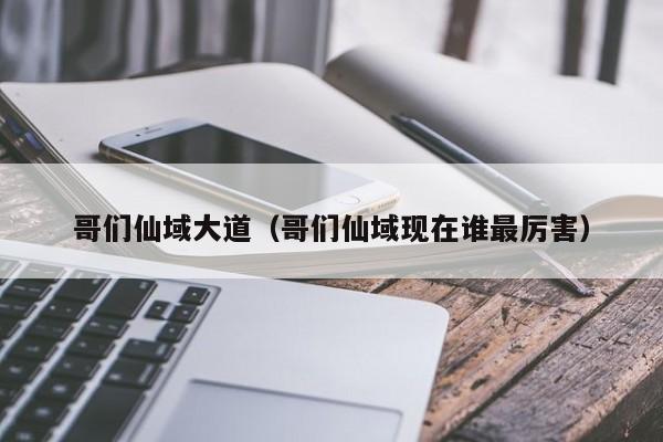 哥们仙域大道（哥们仙域现在谁最厉害）-第1张图片-澳门第一娱乐娱城官网 - 澳门十大娱乐官网入口